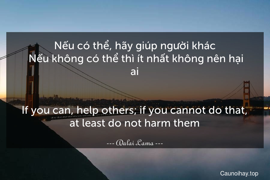 Nếu có thể, hãy giúp người khác. Nếu không có thể thì ít nhất không nên hại ai.
-
If you can, help others; if you cannot do that, at least do not harm them.