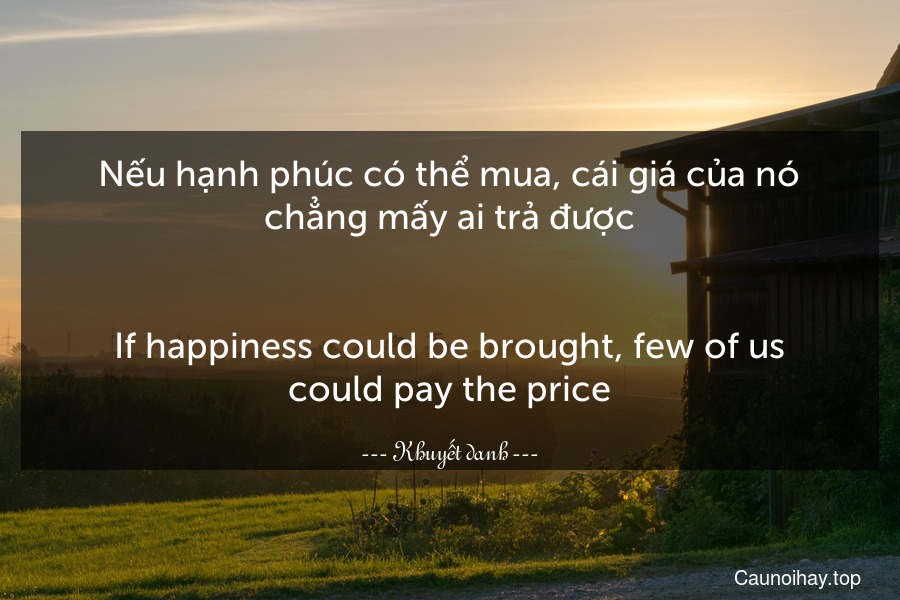 Nếu hạnh phúc có thể mua, cái giá của nó chẳng mấy ai trả được.
-
If happiness could be brought, few of us could pay the price.
