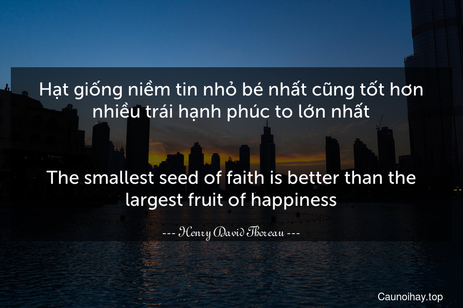 Hạt giống niềm tin nhỏ bé nhất cũng tốt hơn nhiều trái hạnh phúc to lớn nhất.
-
The smallest seed of faith is better than the largest fruit of happiness.