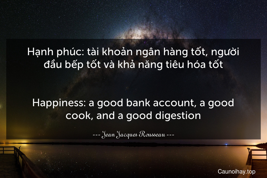 Hạnh phúc: tài khoản ngân hàng tốt, người đầu bếp tốt và khả năng tiêu hóa tốt.
-
Happiness: a good bank account, a good cook, and a good digestion.