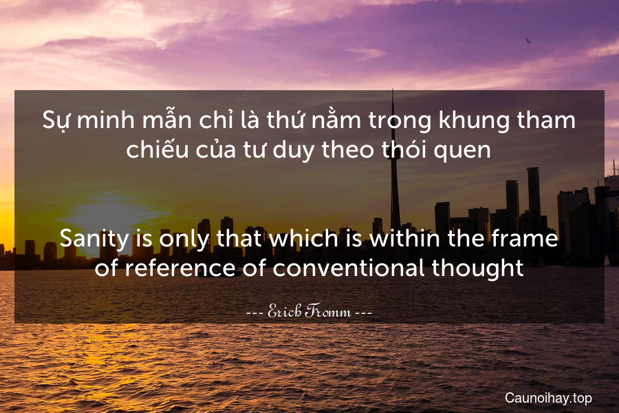 Sự minh mẫn chỉ là thứ nằm trong khung tham chiếu của tư duy theo thói quen.
-
Sanity is only that which is within the frame of reference of conventional thought.