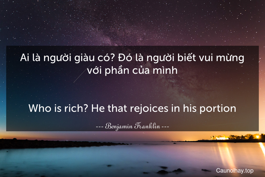 Ai là người giàu có? Đó là người biết vui mừng với phần của mình.
-
Who is rich? He that rejoices in his portion.