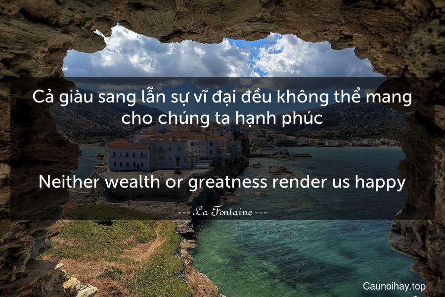 Cả giàu sang lẫn sự vĩ đại đều không thể mang cho chúng ta hạnh phúc.
-
Neither wealth or greatness render us happy.