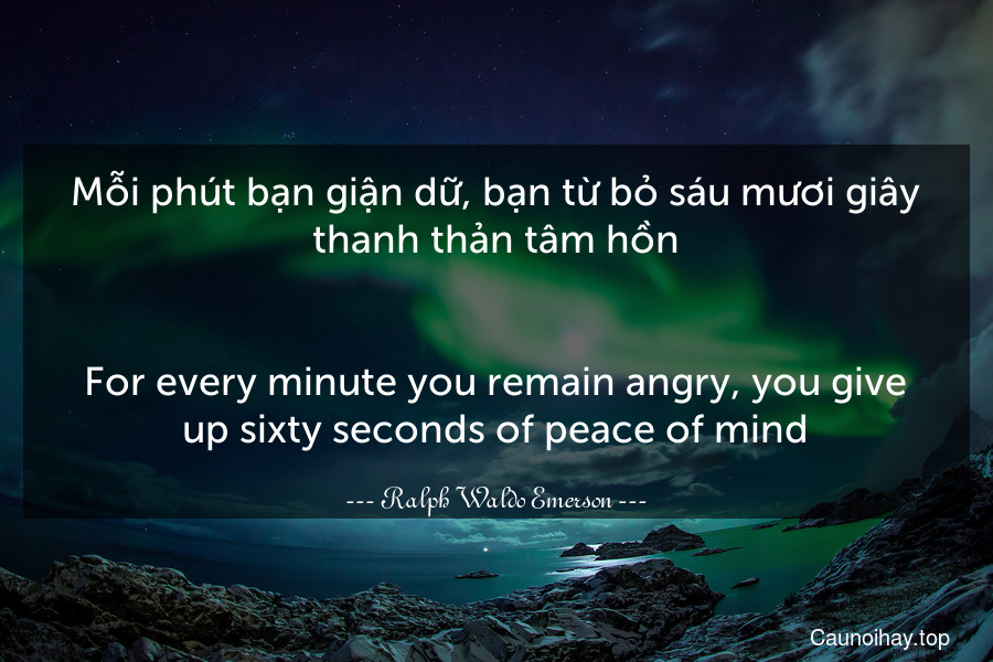 Mỗi phút bạn giận dữ, bạn từ bỏ sáu mươi giây thanh thản tâm hồn.
-
For every minute you remain angry, you give up sixty seconds of peace of mind.