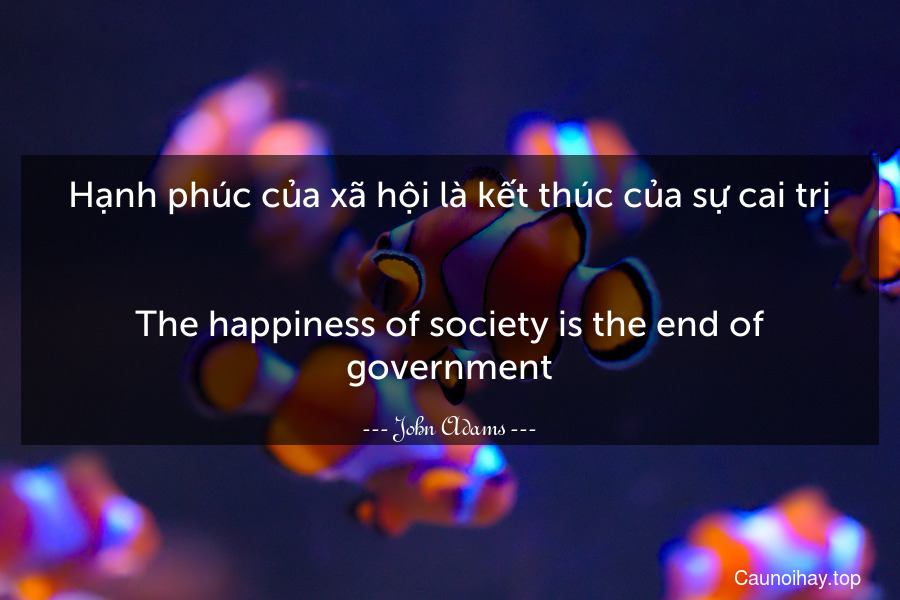Hạnh phúc của xã hội là kết thúc của sự cai trị.
-
The happiness of society is the end of government.
