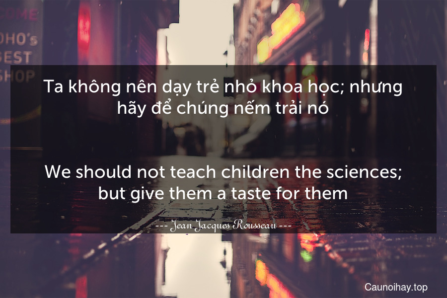 Ta không nên dạy trẻ nhỏ khoa học; nhưng hãy để chúng nếm trải nó.
-
We should not teach children the sciences; but give them a taste for them.