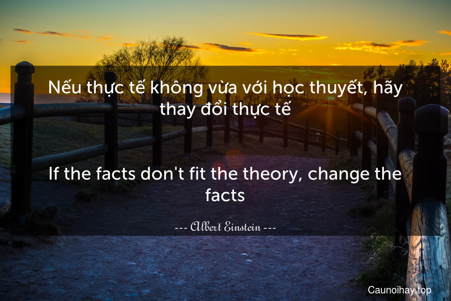Nếu thực tế không vừa với học thuyết, hãy thay đổi thực tế.
-
If the facts don't fit the theory, change the facts.