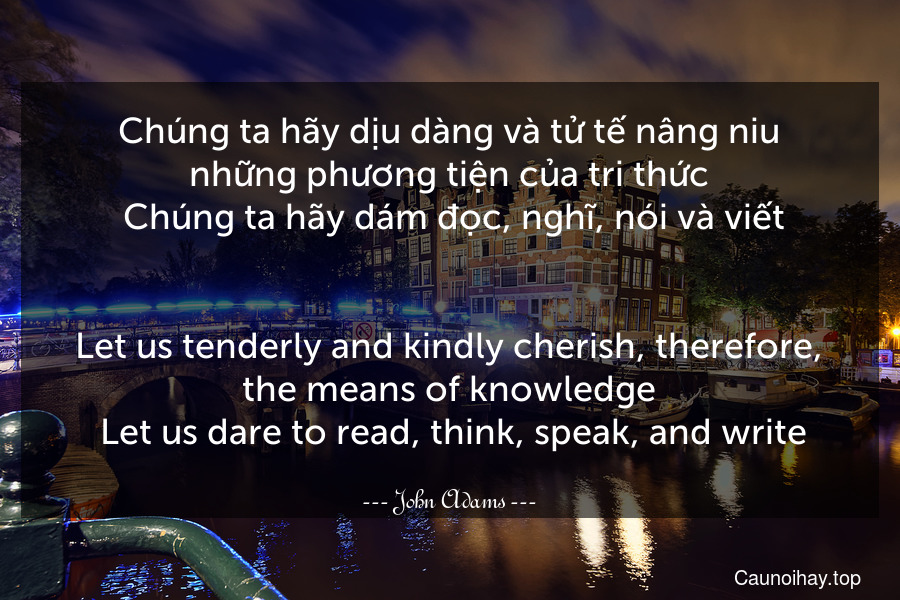 Chúng ta hãy dịu dàng và tử tế nâng niu những phương tiện của tri thức. Chúng ta hãy dám đọc, nghĩ, nói và viết.
-
Let us tenderly and kindly cherish, therefore, the means of knowledge. Let us dare to read, think, speak, and write.