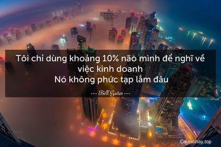 Tôi chỉ dùng khoảng 10% não mình để nghĩ về việc kinh doanh. Nó không phức tạp lắm đâu.