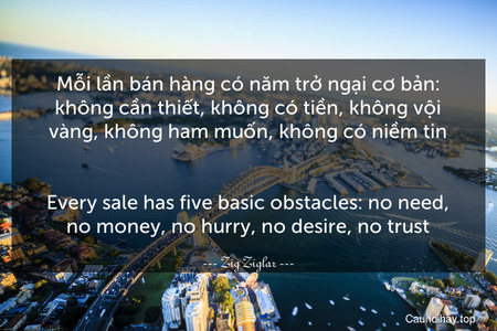 Mỗi lần bán hàng có năm trở ngại cơ bản: không cần thiết, không có tiền, không vội vàng, không ham muốn, không có niềm tin.
-
Every sale has five basic obstacles: no need, no money, no hurry, no desire, no trust.