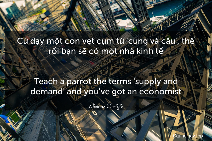 Cứ dạy một con vẹt cụm từ 'cung và cầu', thế rồi bạn sẽ có một nhà kinh tế.
-
Teach a parrot the terms 'supply and demand' and you've got an economist.