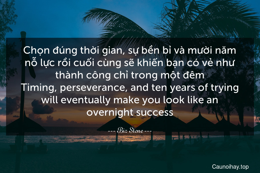 Chọn đúng thời gian, sự bền bỉ và mười năm nỗ lực rồi cuối cùng sẽ khiến bạn có vẻ như thành công chỉ trong một đêm.
Timing, perseverance, and ten years of trying will eventually make you look like an overnight success.