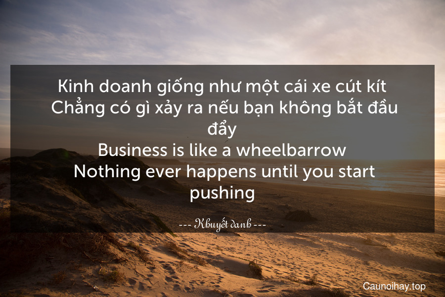Kinh doanh giống như một cái xe cút kít. Chẳng có gì xảy ra nếu bạn không bắt đầu đẩy.
Business is like a wheelbarrow. Nothing ever happens until you start pushing.