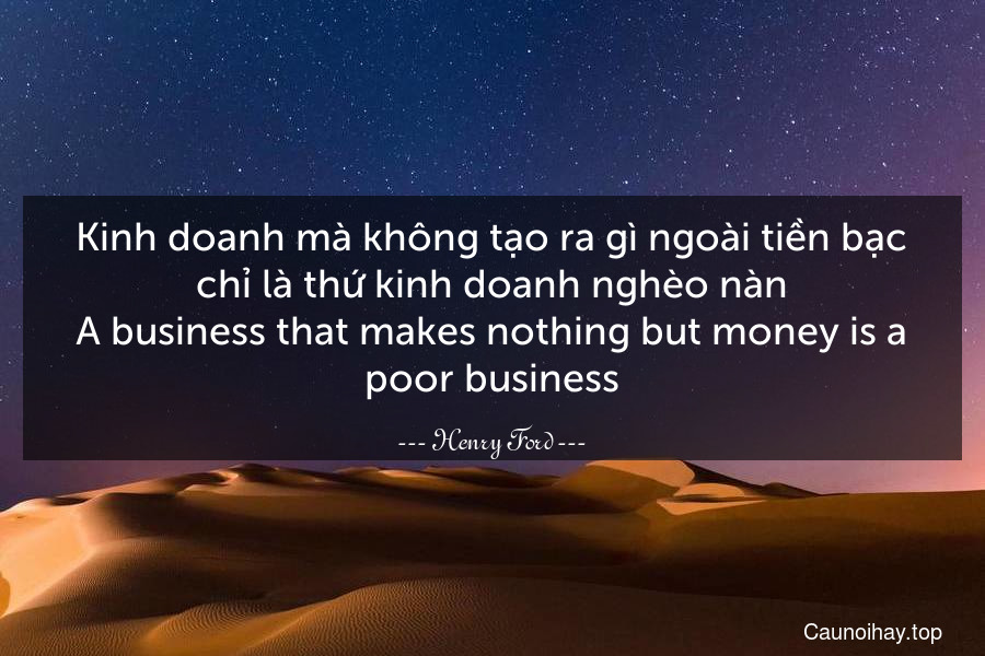 Kinh doanh mà không tạo ra gì ngoài tiền bạc chỉ là thứ kinh doanh nghèo nàn.
A business that makes nothing but money is a poor business.