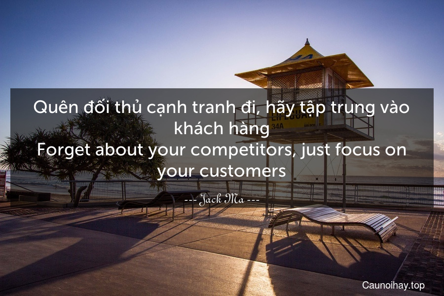Quên đối thủ cạnh tranh đi, hãy tập trung vào khách hàng.
Forget about your competitors, just focus on your customers.