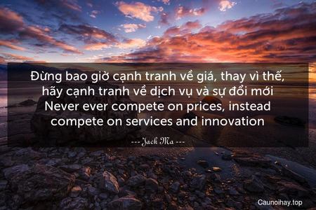 Đừng bao giờ cạnh tranh về giá, thay vì thế, hãy cạnh tranh về dịch vụ và sự đổi mới.
Never ever compete on prices, instead compete on services and innovation.