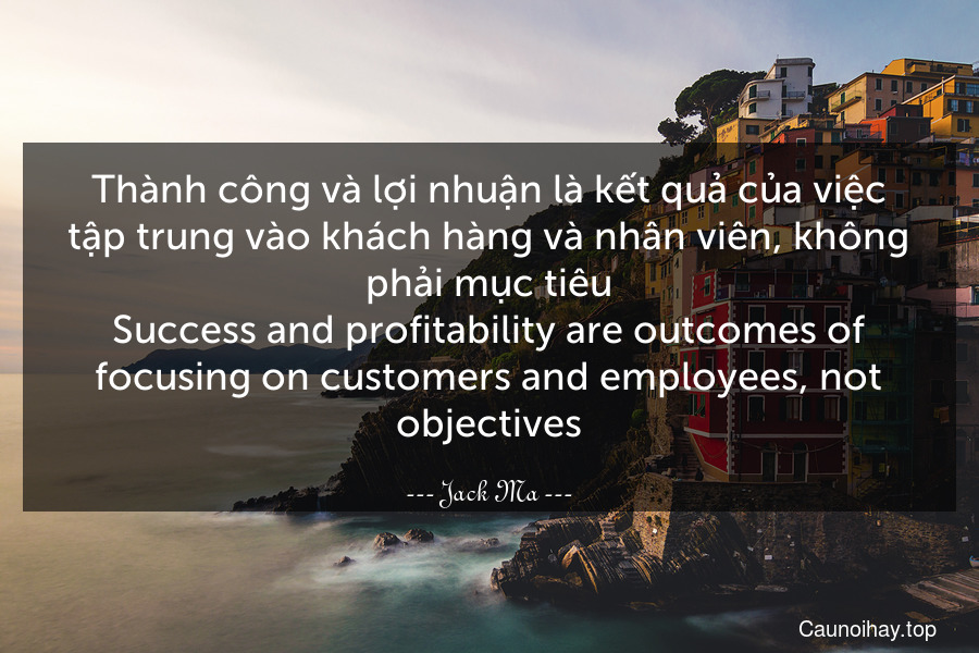 Thành công và lợi nhuận là kết quả của việc tập trung vào khách hàng và nhân viên, không phải mục tiêu.
Success and profitability are outcomes of focusing on customers and employees, not objectives.