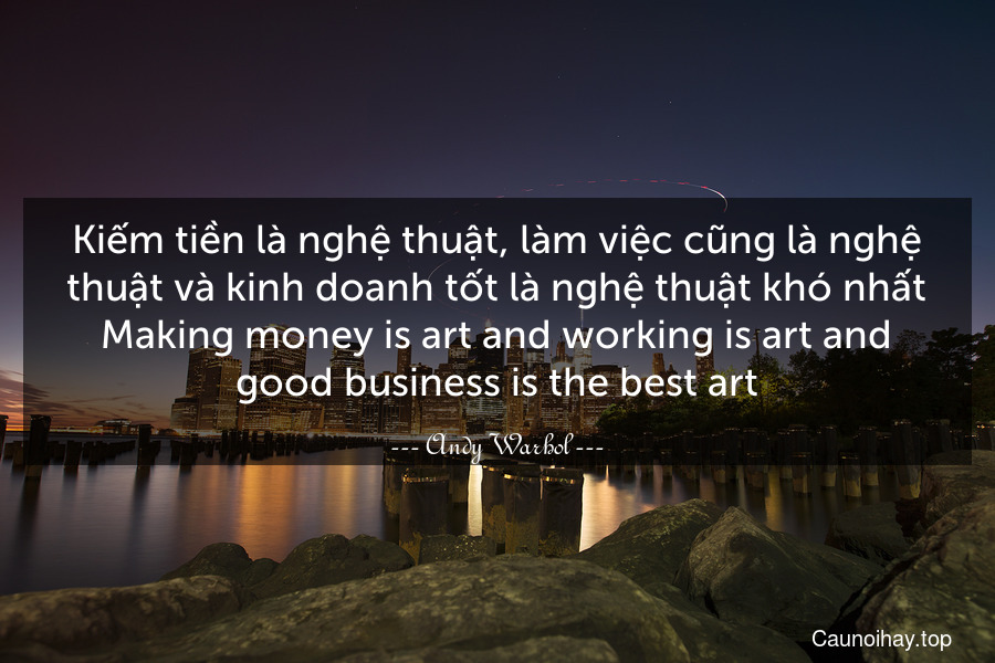 Kiếm tiền là nghệ thuật, làm việc cũng là nghệ thuật và kinh doanh tốt là nghệ thuật khó nhất.
Making money is art and working is art and good business is the best art.