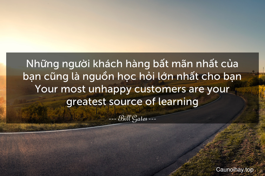 Những người khách hàng bất mãn nhất của bạn cũng là nguồn học hỏi lớn nhất cho bạn.
Your most unhappy customers are your greatest source of learning.
