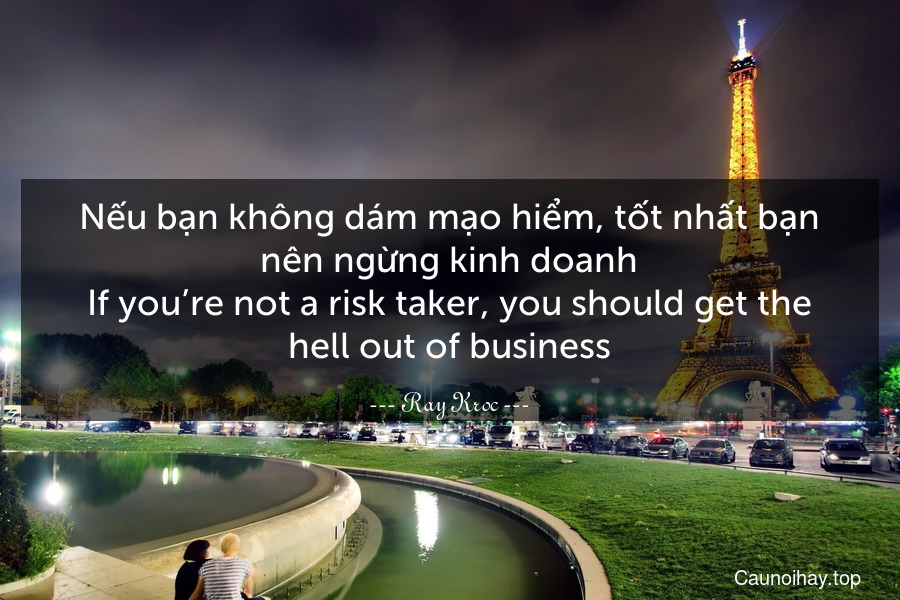 Nếu bạn không dám mạo hiểm, tốt nhất bạn nên ngừng kinh doanh.
If you’re not a risk taker, you should get the hell out of business.