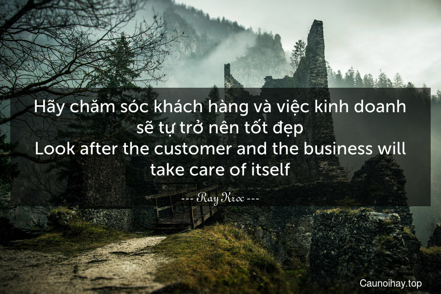 Hãy chăm sóc khách hàng và việc kinh doanh sẽ tự trở nên tốt đẹp.
Look after the customer and the business will take care of itself.