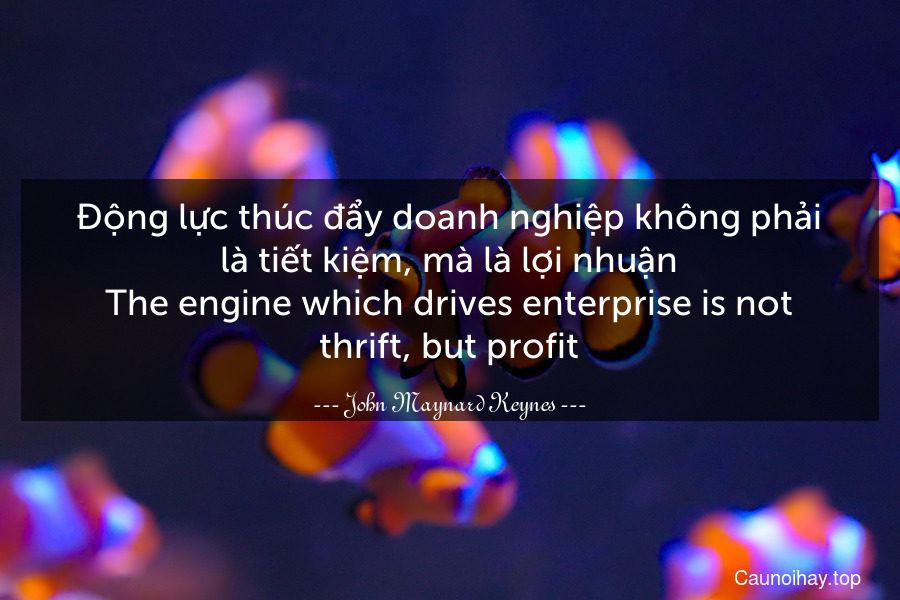 Động lực thúc đẩy doanh nghiệp không phải là tiết kiệm, mà là lợi nhuận.
The engine which drives enterprise is not thrift, but profit.