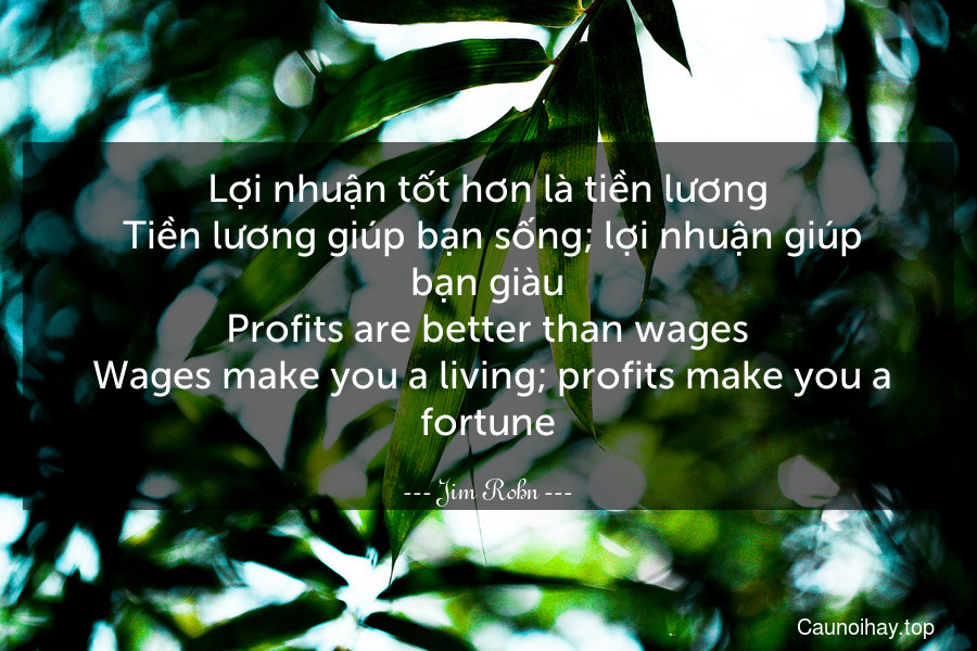 Lợi nhuận tốt hơn là tiền lương. Tiền lương giúp bạn sống; lợi nhuận giúp bạn giàu.
Profits are better than wages. Wages make you a living; profits make you a fortune.