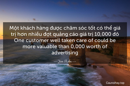 Một khách hàng được chăm sóc tốt có thể giá trị hơn nhiều đợt quảng cáo giá trị 10,000 đô.
One customer well taken care of could be more valuable than $10,000 worth of advertising.