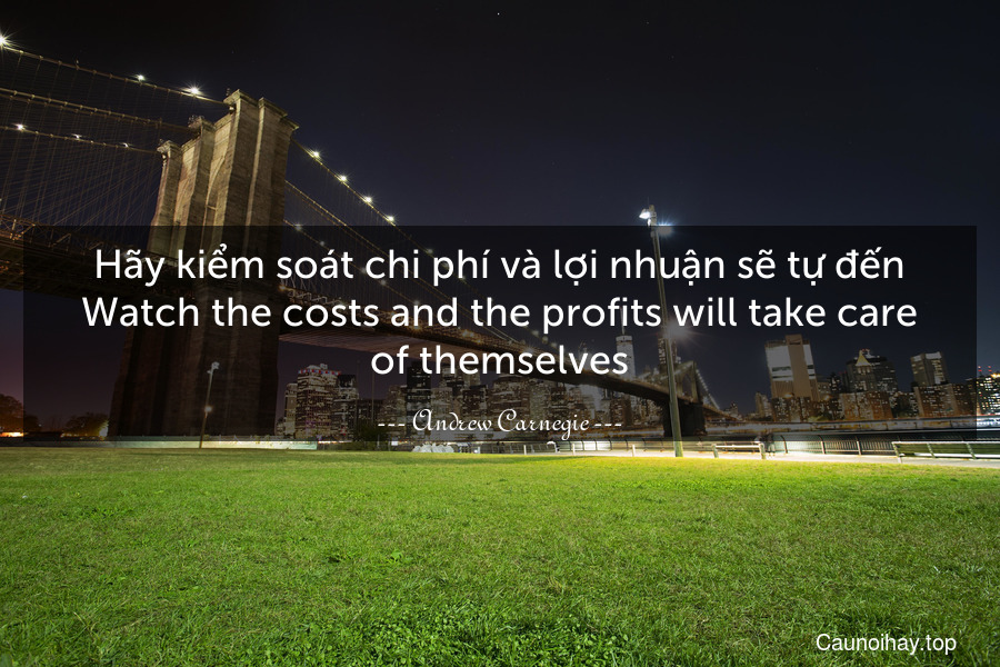 Hãy kiểm soát chi phí và lợi nhuận sẽ tự đến.
Watch the costs and the profits will take care of themselves.