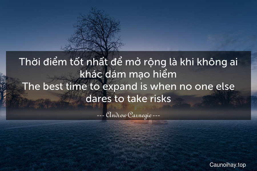 Thời điểm tốt nhất để mở rộng là khi không ai khác dám mạo hiểm.
The best time to expand is when no one else dares to take risks.