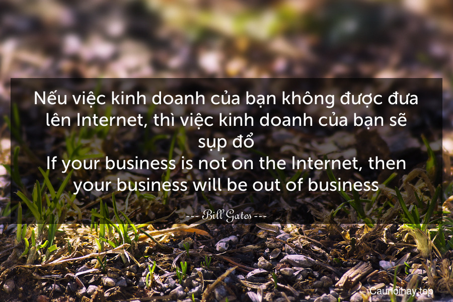 Nếu việc kinh doanh của bạn không được đưa lên Internet, thì việc kinh doanh của bạn sẽ sụp đổ.
If your business is not on the Internet, then your business will be out of business.