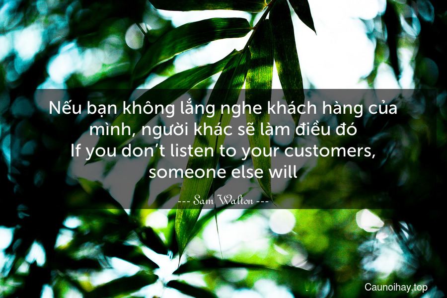 Nếu bạn không lắng nghe khách hàng của mình, người khác sẽ làm điều đó.
If you don’t listen to your customers, someone else will.