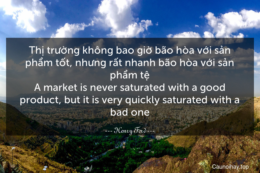 Thị trường không bao giờ bão hòa với sản phẩm tốt, nhưng rất nhanh bão hòa với sản phẩm tệ.
A market is never saturated with a good product, but it is very quickly saturated with a bad one.