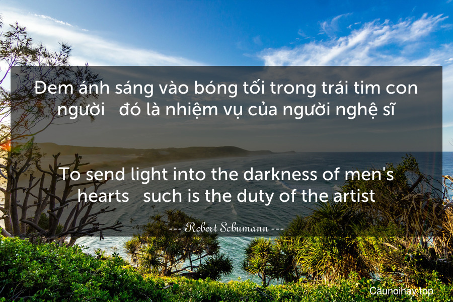 Đem ánh sáng vào bóng tối trong trái tim con người - đó là nhiệm vụ của người nghệ sĩ.
-
To send light into the darkness of men's hearts - such is the duty of the artist.