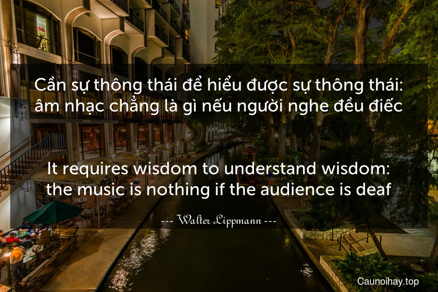 Cần sự thông thái để hiểu được sự thông thái: âm nhạc chẳng là gì nếu người nghe đều điếc.
-
It requires wisdom to understand wisdom: the music is nothing if the audience is deaf.