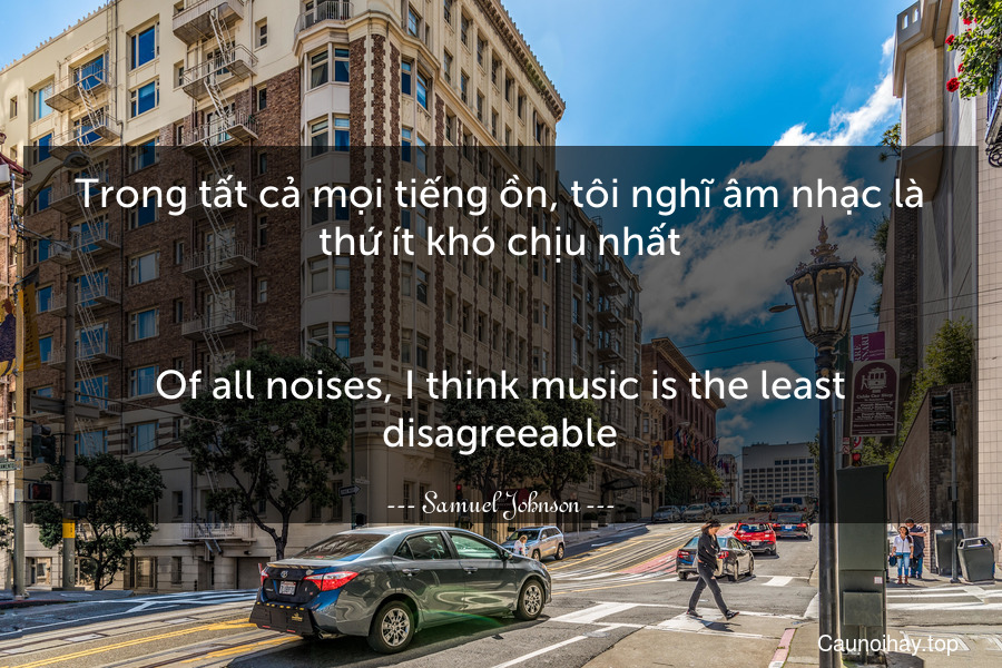 Trong tất cả mọi tiếng ồn, tôi nghĩ âm nhạc là thứ ít khó chịu nhất.
-
Of all noises, I think music is the least disagreeable.