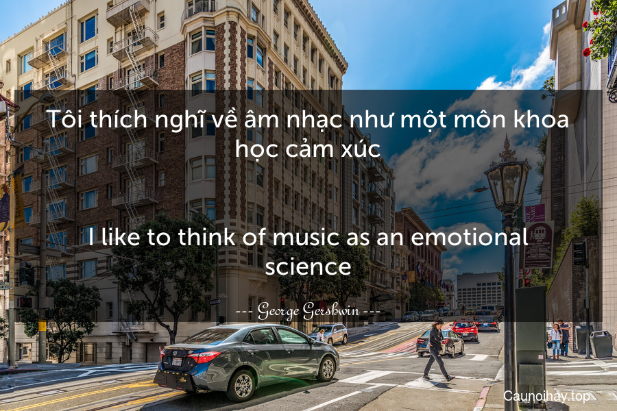 Tôi thích nghĩ về âm nhạc như một môn khoa học cảm xúc.
-
I like to think of music as an emotional science.