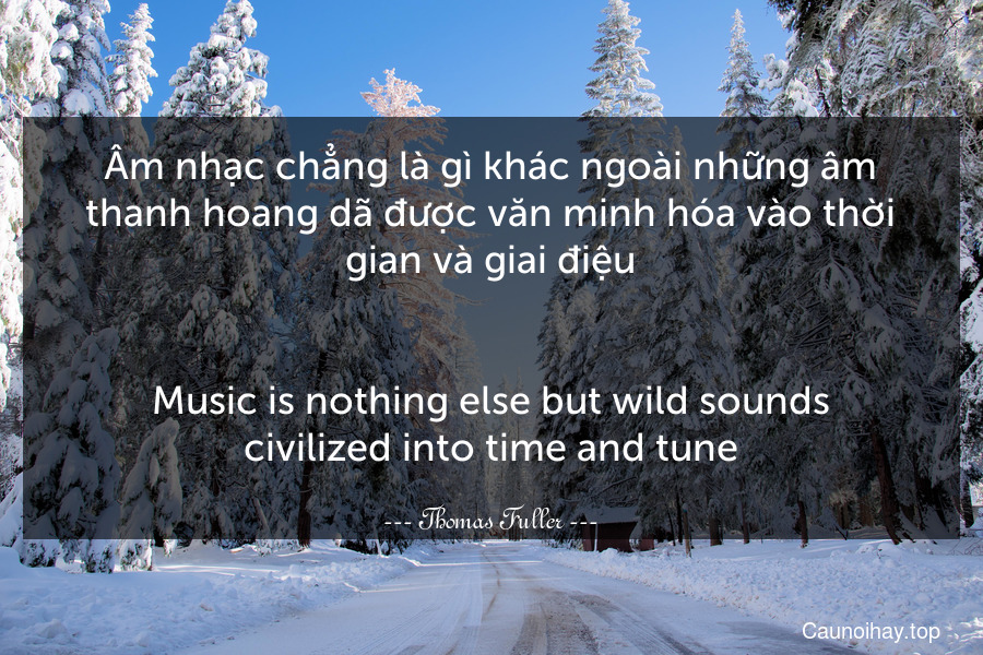 Âm nhạc chẳng là gì khác ngoài những âm thanh hoang dã được văn minh hóa vào thời gian và giai điệu.
-
Music is nothing else but wild sounds civilized into time and tune.