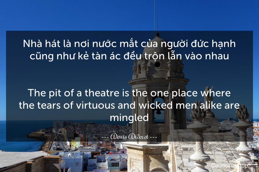 Nhà hát là nơi nước mắt của người đức hạnh cũng như kẻ tàn ác đều trộn lẫn vào nhau.
-
The pit of a theatre is the one place where the tears of virtuous and wicked men alike are mingled.