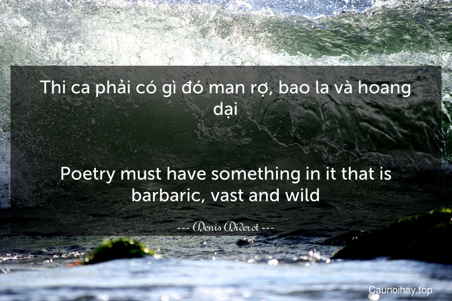 Thi ca phải có gì đó man rợ, bao la và hoang dại.
-
Poetry must have something in it that is barbaric, vast and wild.