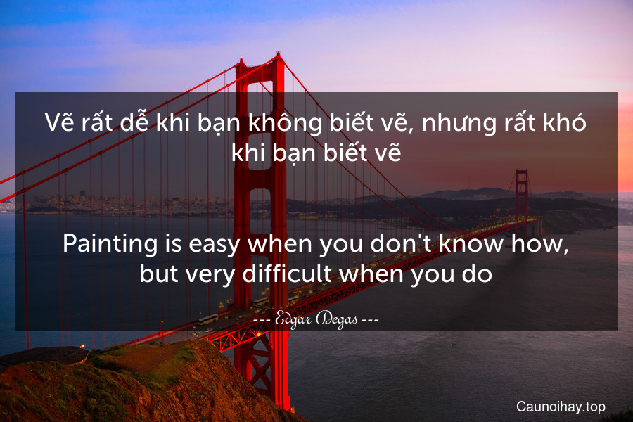 Vẽ rất dễ khi bạn không biết vẽ, nhưng rất khó khi bạn biết vẽ.
-
Painting is easy when you don't know how, but very difficult when you do.