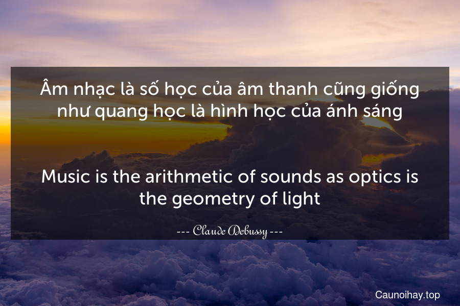 Âm nhạc là số học của âm thanh cũng giống như quang học là hình học của ánh sáng.
-
Music is the arithmetic of sounds as optics is the geometry of light.