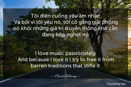Tôi điên cuồng yêu âm nhạc. Và bởi vì tôi yêu nó, tôi cố gắng giải phóng nó khỏi những giá trị truyền thống khô cằn đang bóp nghẹt nó.
-
I love music passionately. And because I love it I try to free it from barren traditions that stifle it.
