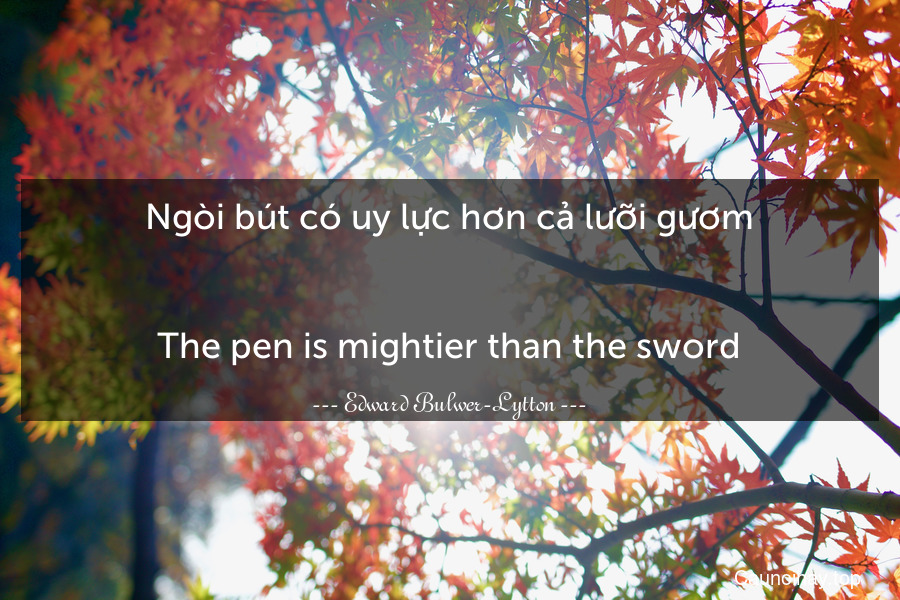 Ngòi bút có uy lực hơn cả lưỡi gươm.
-
The pen is mightier than the sword.
