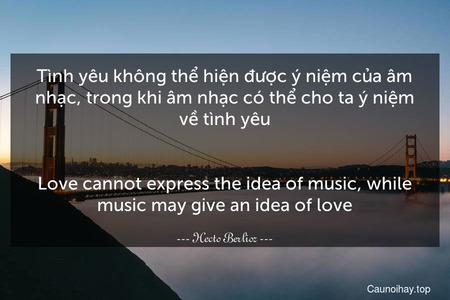 Tình yêu không thể hiện được ý niệm của âm nhạc, trong khi âm nhạc có thể cho ta ý niệm về tình yêu.
-
Love cannot express the idea of music, while music may give an idea of love.