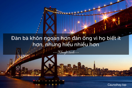 Đàn bà khôn ngoan hơn đàn ông vì họ biết ít hơn, nhưng hiểu nhiều hơn.