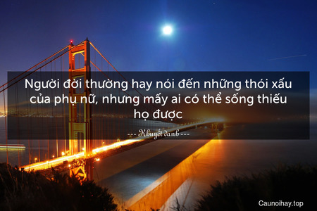 Người đời thường hay nói đến những thói xấu của phụ nữ, nhưng mấy ai có thể sống thiếu họ được.