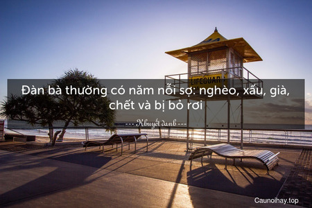 Đàn bà thường có năm nỗi sợ: nghèo, xấu, già, chết và bị bỏ rơi.