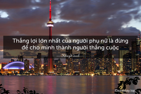 Thắng lợi lớn nhất của người phụ nữ là đừng để cho mình thành người thắng cuộc.