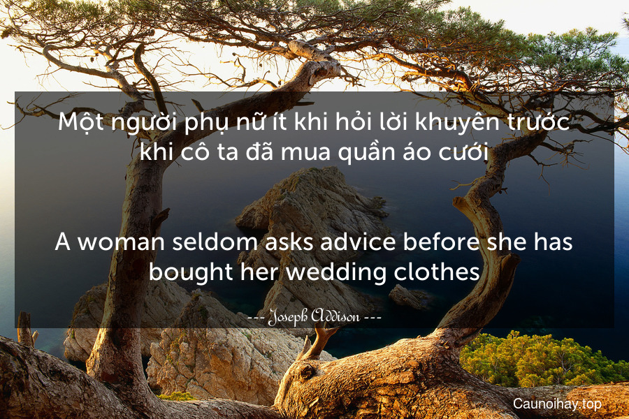 Một người phụ nữ ít khi hỏi lời khuyên trước khi cô ta đã mua quần áo cưới.
-
A woman seldom asks advice before she has bought her wedding clothes.